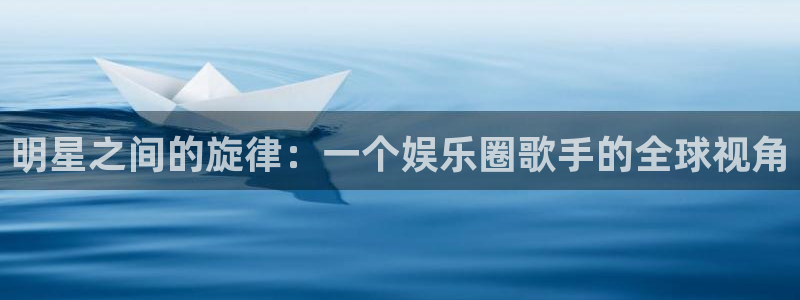 奇亿娱乐home：明星之间的旋律：一个娱乐圈歌手的全球视角