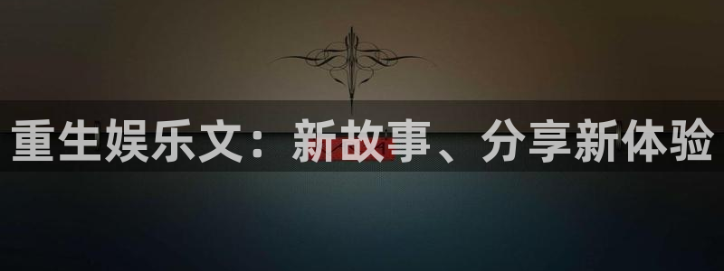 奇亿娱乐home：重生娱乐文：新故事、分享新体验