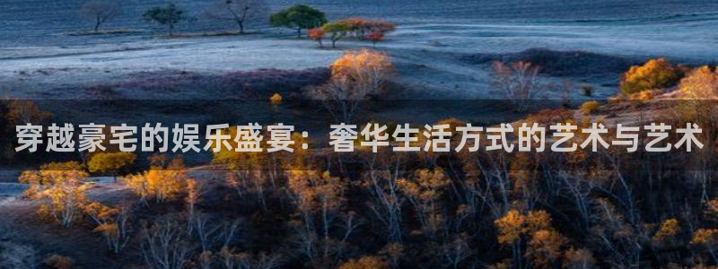 奇亿娱乐官方网站首页：穿越豪宅的娱乐盛宴：奢华生活方式的艺术与艺术