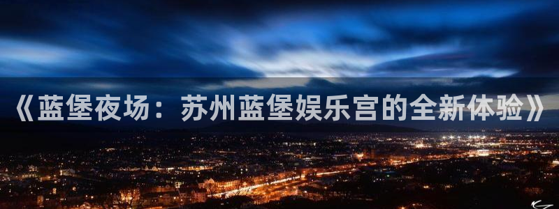 奇亿娱乐：《蓝堡夜场：苏州蓝堡娱乐宫的全新体验》