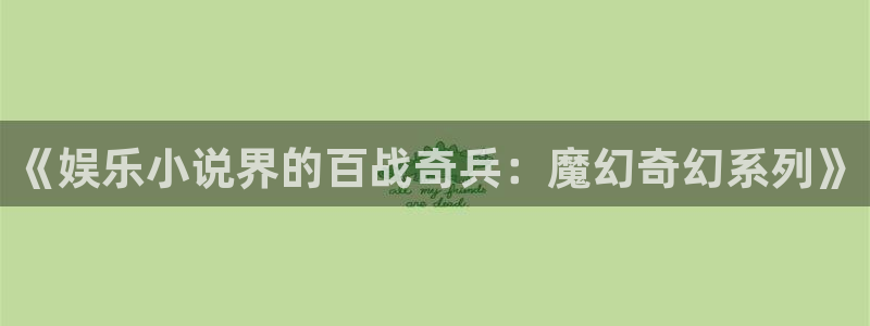奇亿娱乐：《娱乐小说界的百战奇兵：魔幻奇幻系列》