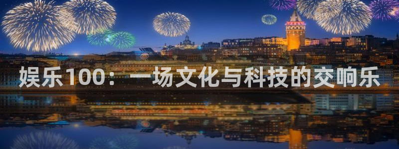 奇亿娱乐注册：娱乐100：一场文化与科技的交响乐