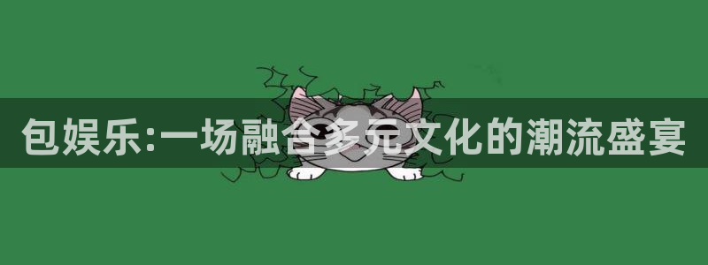 奇亿娱乐登录：包娱乐:一场融合多元文化的潮流盛宴