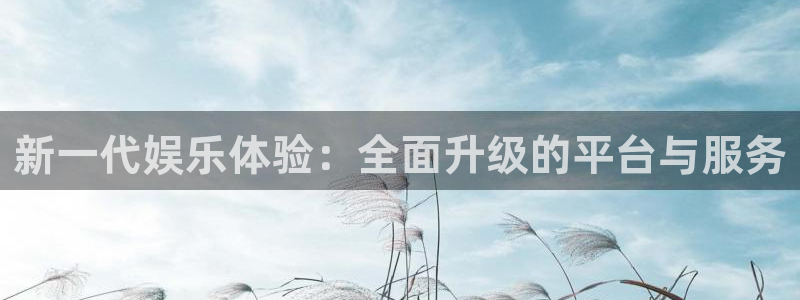 奇亿娱乐注册：新一代娱乐体验：全面升级的平台与服务