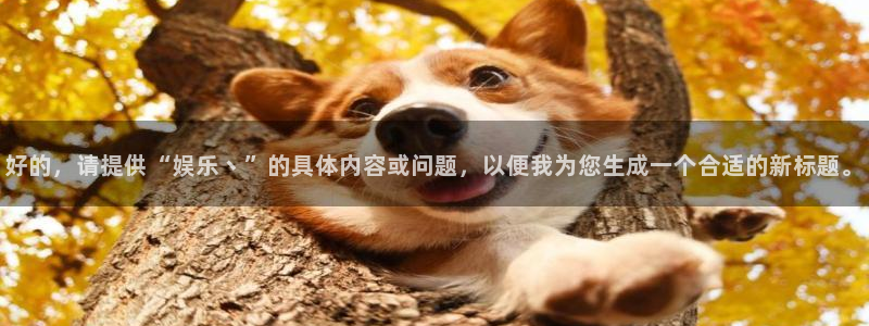 奇亿娱乐注册：好的，请提供“娱乐丶”的具体内容或问题，以便我为您生成一个合适的新标题。