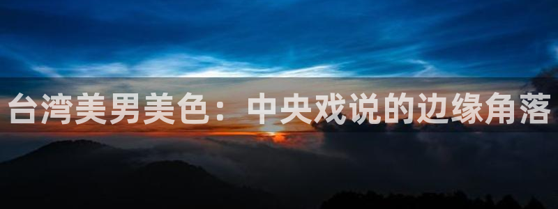 奇亿娱乐app：台湾美男美色：中央戏说的边缘角落